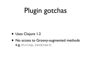 Plugin gotchas


• Uses Clojure 1.2
• No access to Groovy-augmented methods
  e.g. String.reverse()
 