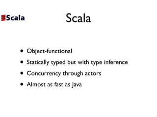 Scala

• Object-functional
• Statically typed but with type inference
• Concurrency through actors
• Almost as fast as Java
 
