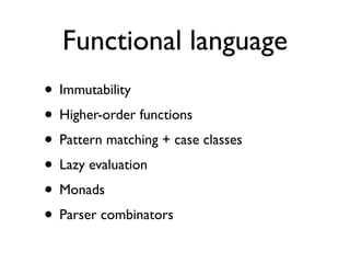 Functional language
• Immutability
• Higher-order functions
• Pattern matching + case classes
• Lazy evaluation
• Monads
• Parser combinators
 