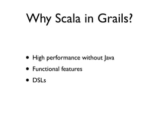 Why Scala in Grails?

• High performance without Java
• Functional features
• DSLs
 