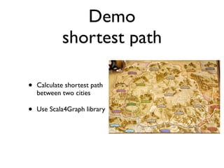 Demo
            shortest path

•   Calculate shortest path
    between two cities

•   Use Scala4Graph library
 