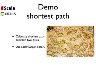 Demo
            shortest path

•   Calculate shortest path
    between two cities

•   Use Scala4Graph library
 