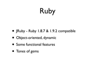 Ruby

• JRuby - Ruby 1.8.7 & 1.9.2 compatible
• Object-oriented, dynamic
• Some functional features
• Tones of gems
 