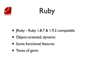 Ruby

• JRuby - Ruby 1.8.7 & 1.9.2 compatible
• Object-oriented, dynamic
• Some functional features
• Tones of gems
 