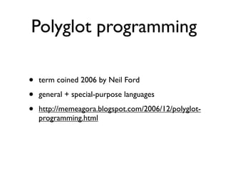 Polyglot programming

•   term coined 2006 by Neil Ford

•   general + special-purpose languages

•   http://memeagora.blogspot.com/2006/12/polyglot-
    programming.html
 