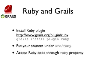 Ruby and Grails

• Install Ruby plugin
  http://www.grails.org/plugin/ruby
  grails install-plugin ruby

• Put your sources under src/ruby
• Access Ruby code through ruby property
 