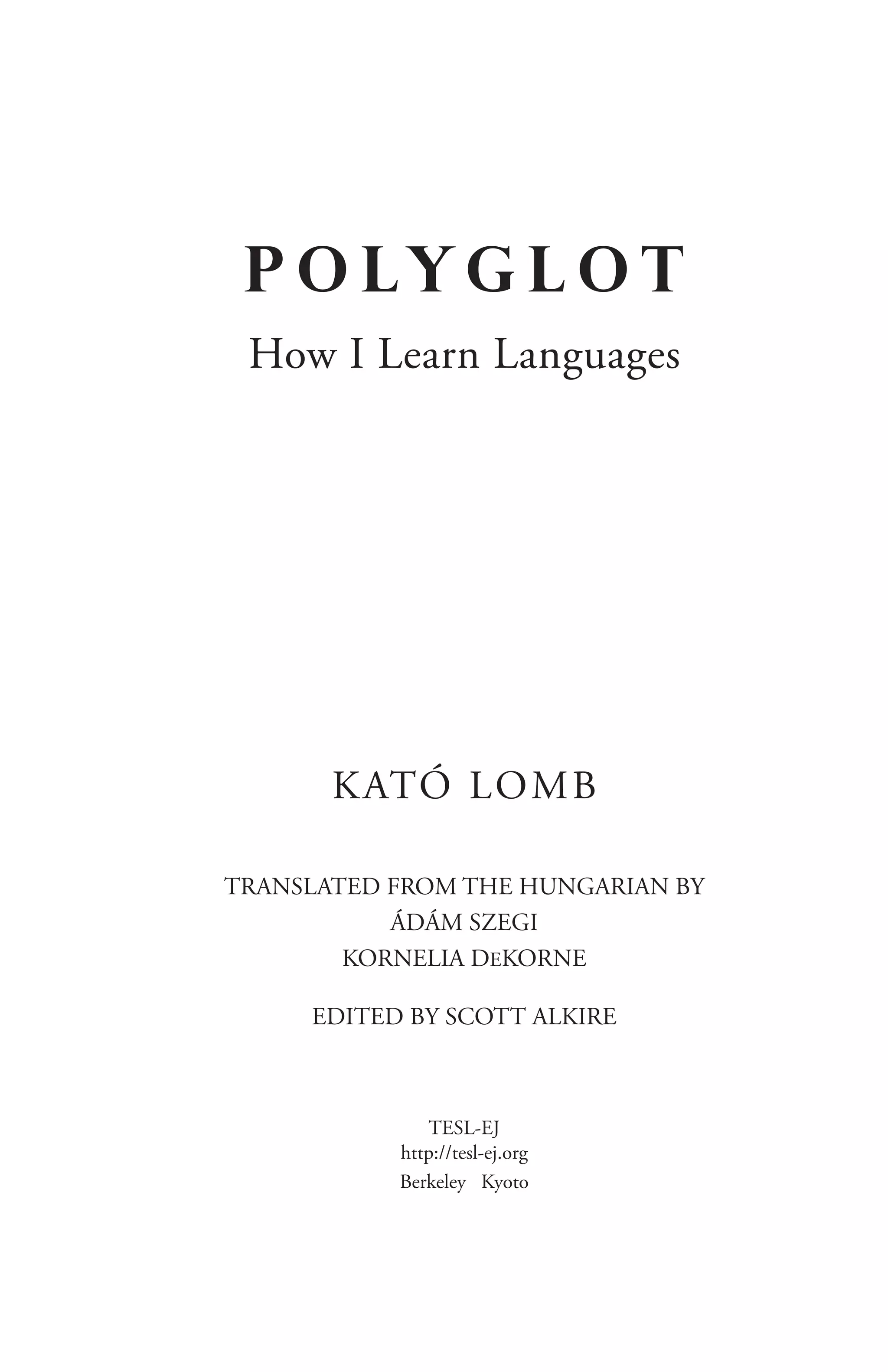 P O LYG L O T
How I Learn Languages
KATÓ LOMB
TRANSLATED FROM THE HUNGARIAN BY
ÁDÁM SZEGI
KORNELIA DEKORNE
EDITED BY SCOTT ALKIRE
TESL-EJ
http://tesl-ej.org
Berkeley Kyoto
 
