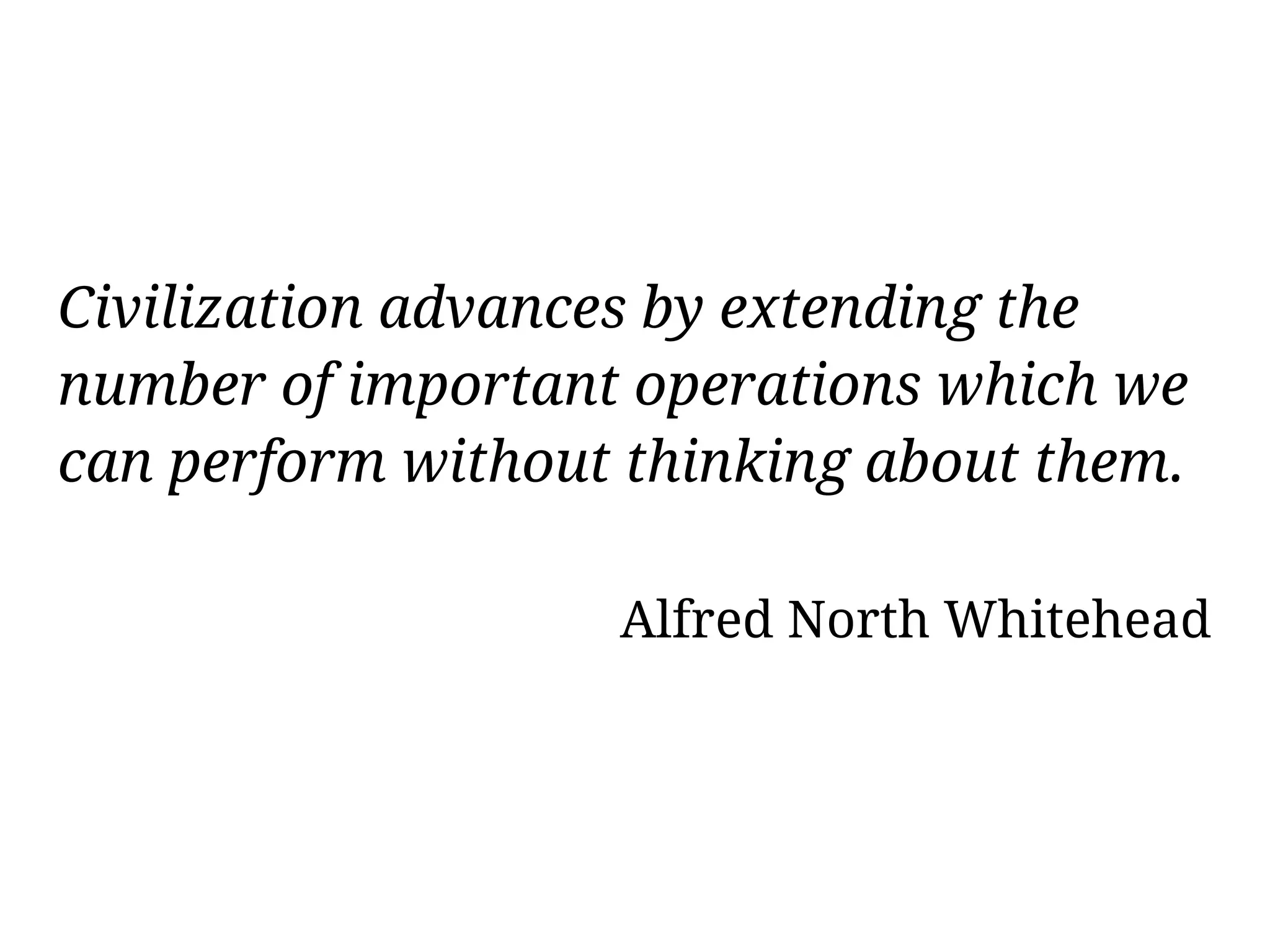 Civilization advances by extending the
number of important operations which we
can perform without thinking about them.

                   Alfred North Whitehead
 