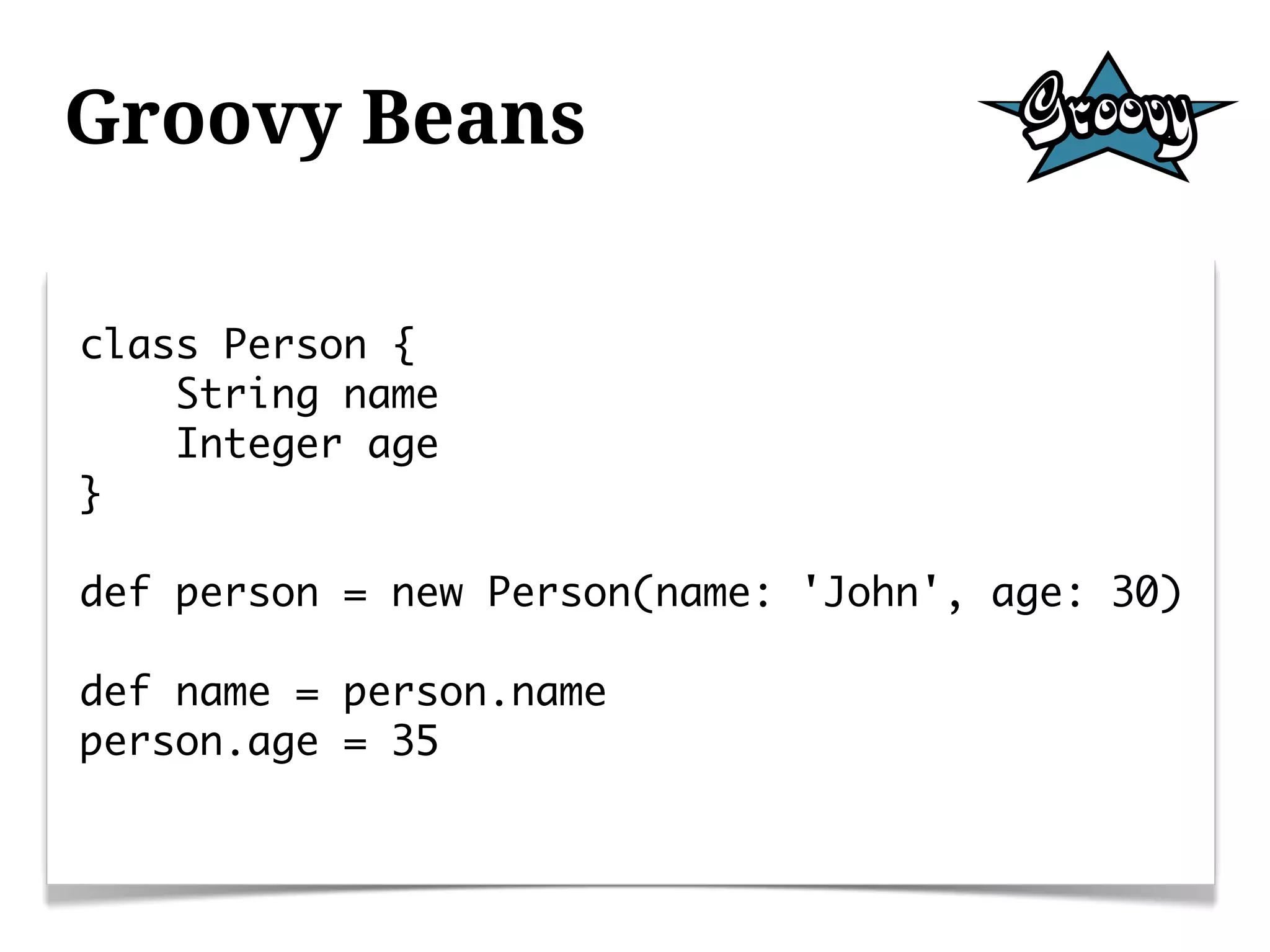 Groovy Beans

class Person {
    String name
    Integer age
}

def person = new Person(name: 'John', age: 30)

def name = person.name
person.age = 35
 