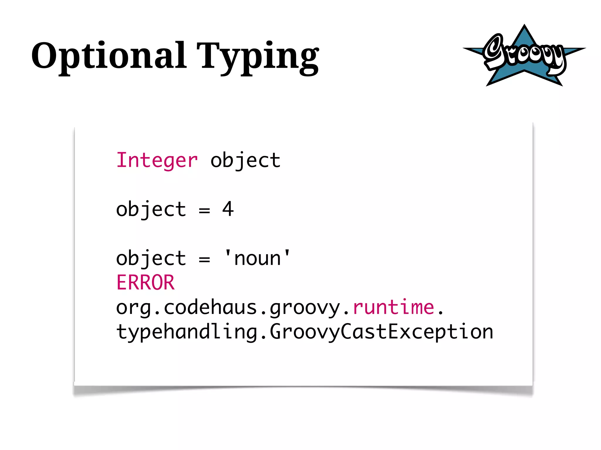 Optional Typing

    Integer object

    object = 4

    object = 'noun'
    ERROR
    org.codehaus.groovy.runtime.
    typehandling.GroovyCastException
 