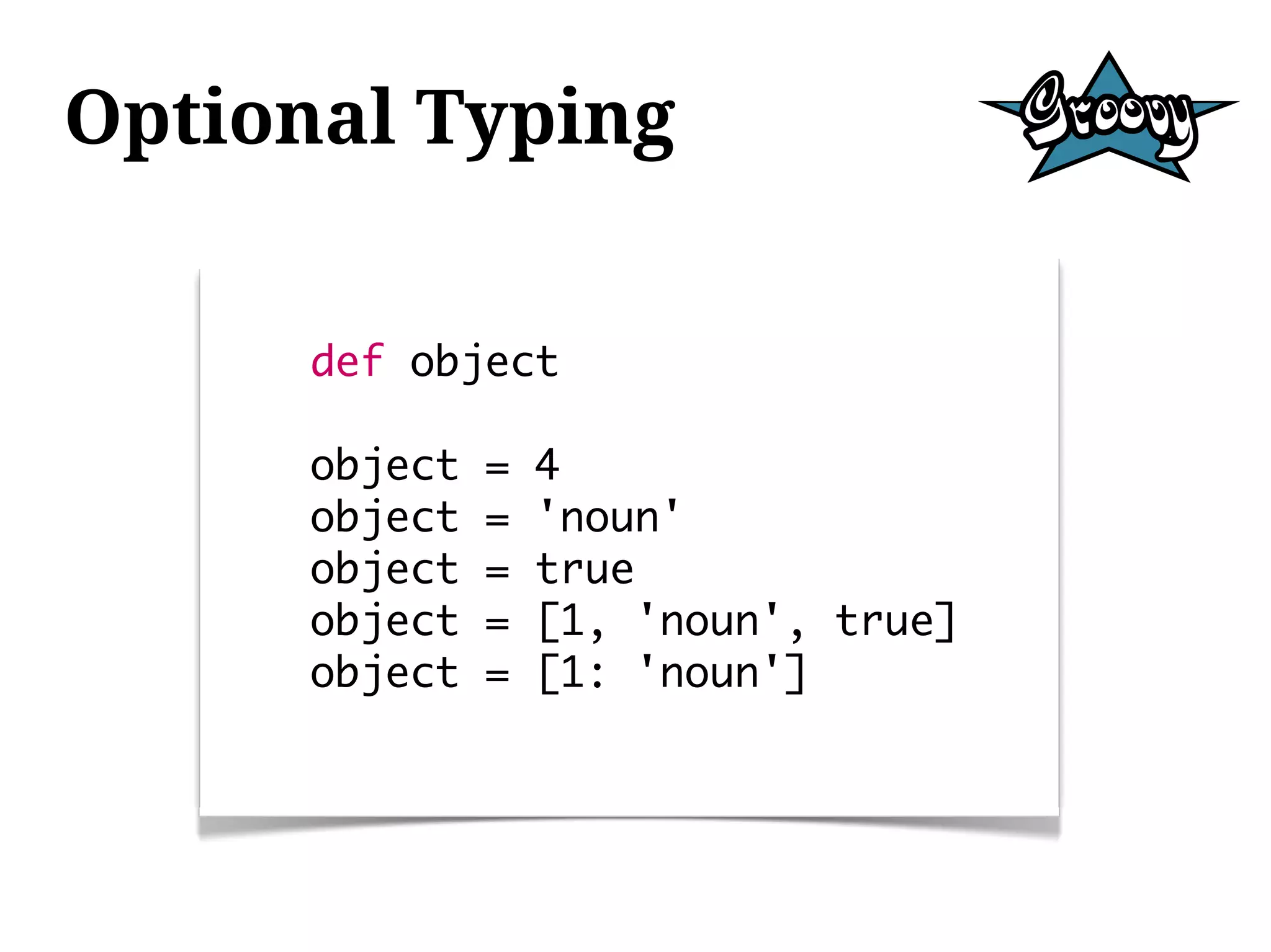 Optional Typing


      def object

      object   =   4
      object   =   'noun'
      object   =   true
      object   =   [1, 'noun', true]
      object   =   [1: 'noun']
 
