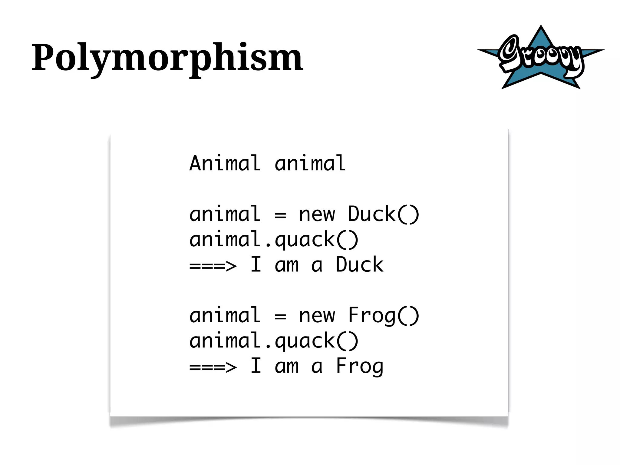 Polymorphism

      Animal animal

      animal = new Duck()
      animal.quack()
      ===> I am a Duck

      animal = new Frog()
      animal.quack()
      ===> I am a Frog
 