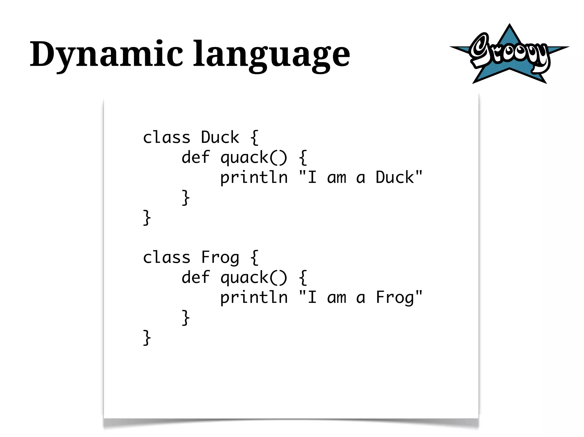 Dynamic language

     class Duck {
         def quack() {
             println "I am a Duck"
         }
     }

     class Frog {
         def quack() {
             println "I am a Frog"
         }
     }
 