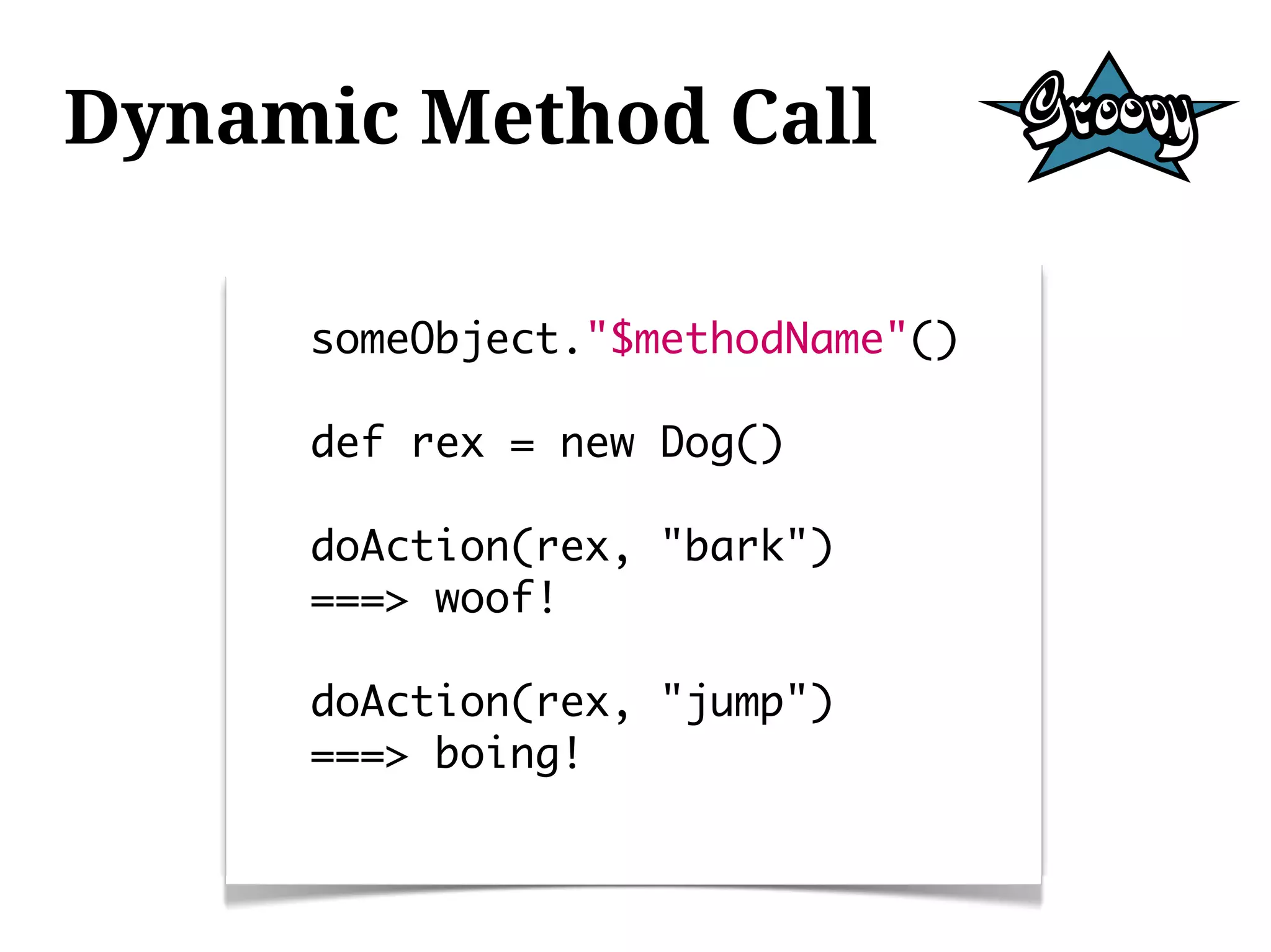 Dynamic Method Call

     someObject."$methodName"()

     def rex = new Dog()

     doAction(rex, "bark")
     ===> woof!

     doAction(rex, "jump")
     ===> boing!
 