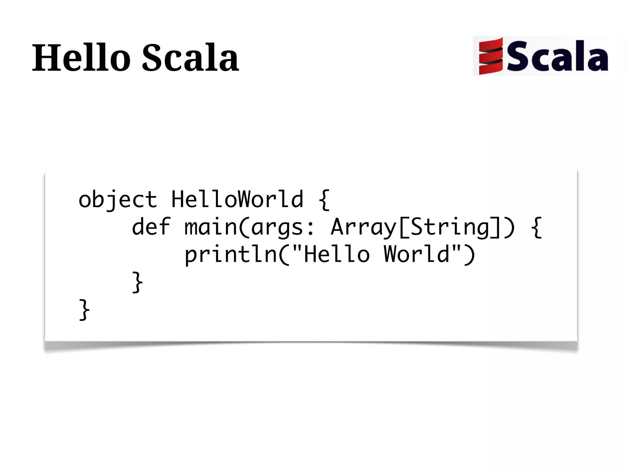 Hello Scala


  object HelloWorld {
      def main(args: Array[String]) {
          println("Hello World")
      }
  }
 