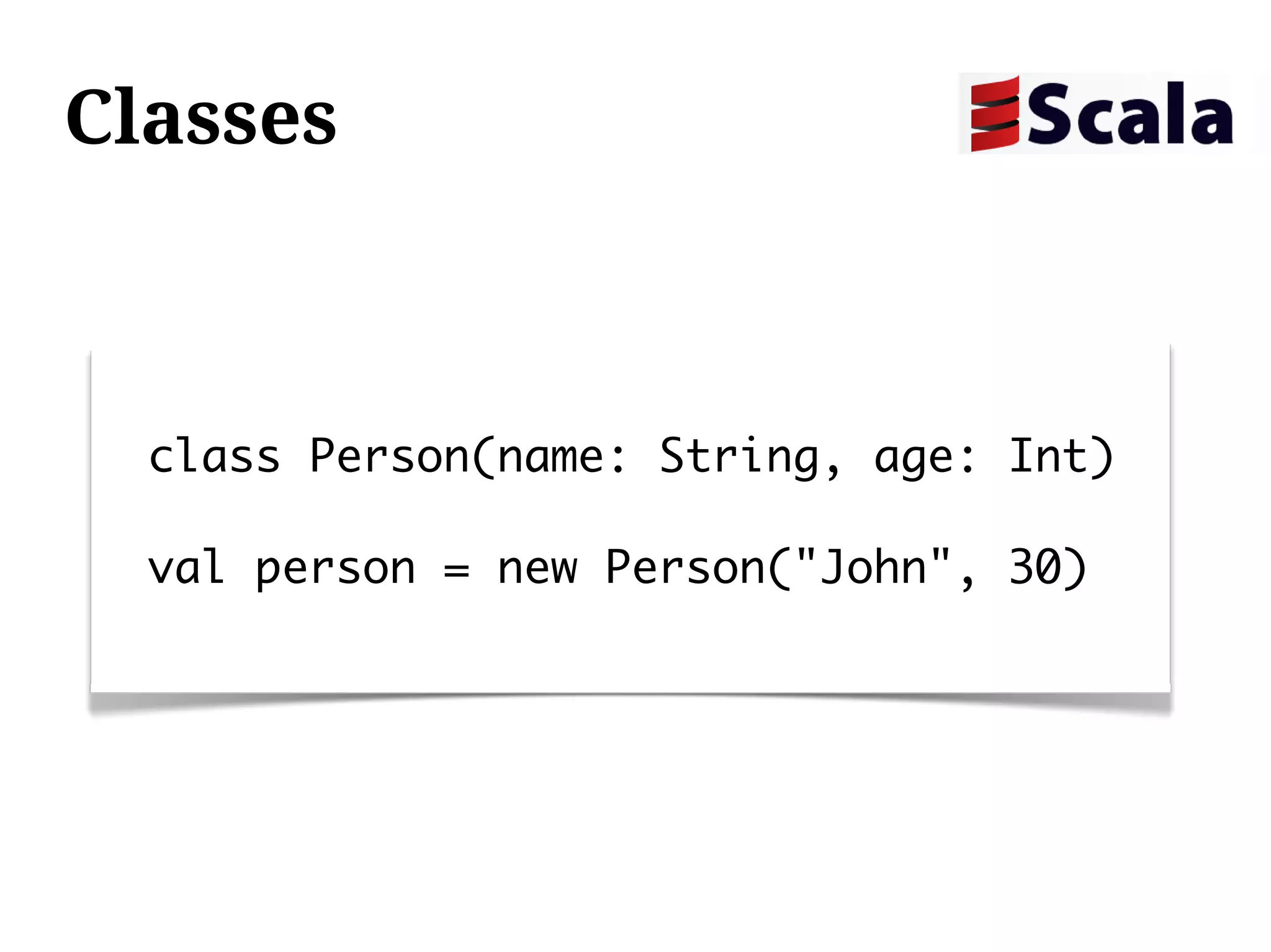 Classes



  class Person(name: String, age: Int)

  val person = new Person("John", 30)
 