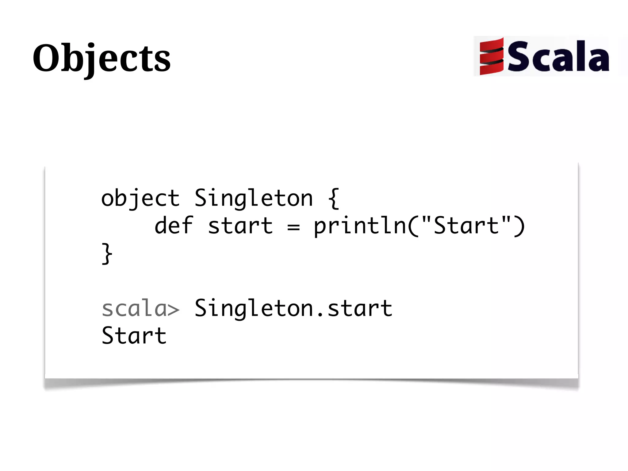 Objects


   object Singleton {
       def start = println("Start")
   }

   scala> Singleton.start
   Start
 