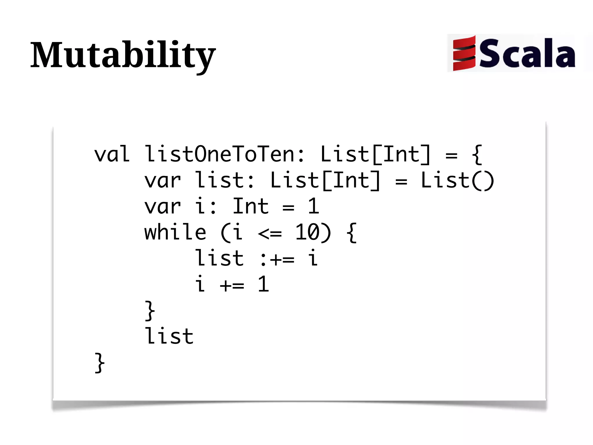Mutability

   val listOneToTen: List[Int] = {
       var list: List[Int] = List()
       var i: Int = 1
       while (i <= 10) {
           list :+= i
           i += 1
       }
       list
   }
 