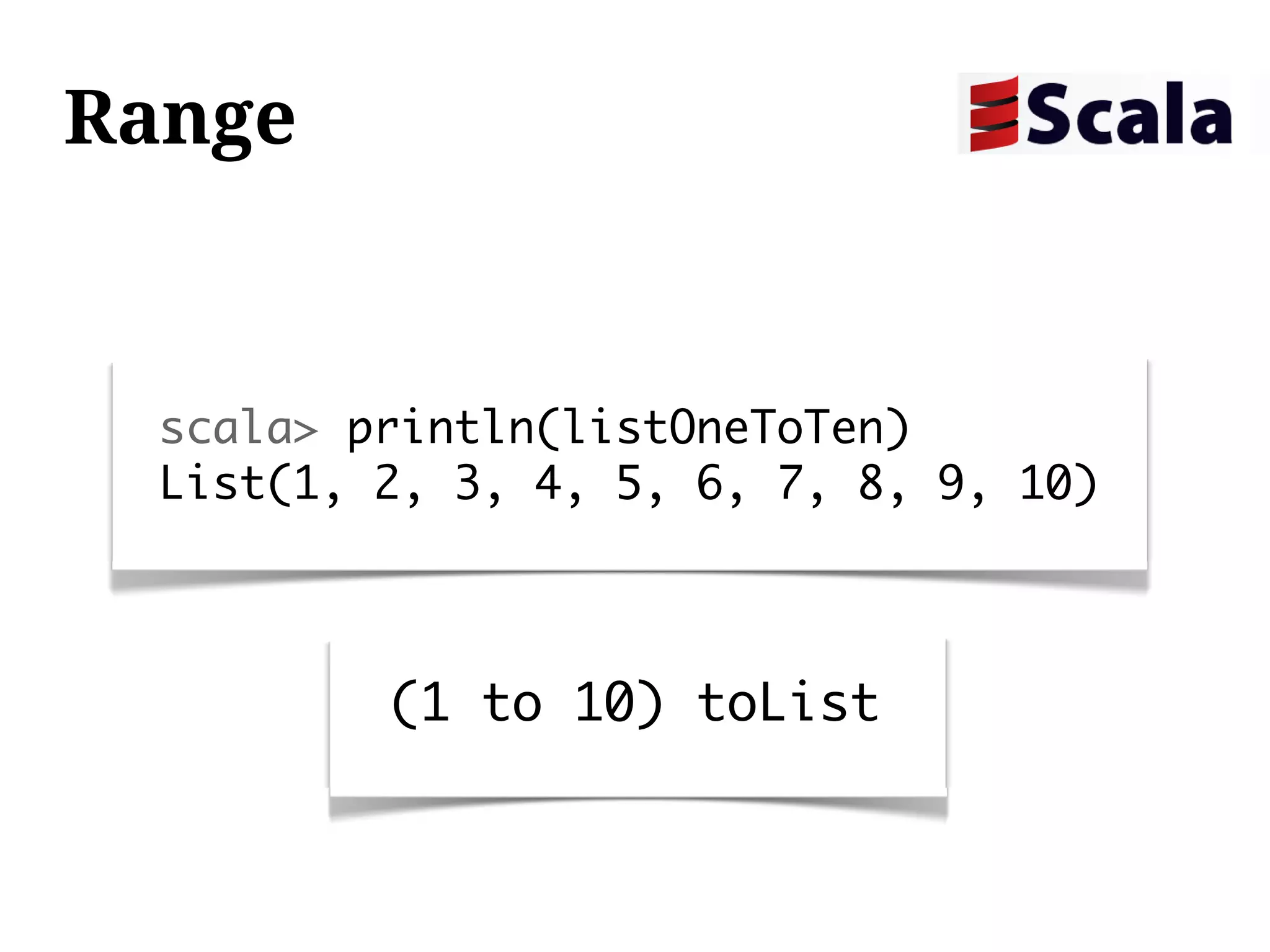 Range


  scala> println(listOneToTen)
  List(1, 2, 3, 4, 5, 6, 7, 8, 9, 10)



          (1 to 10) toList
 