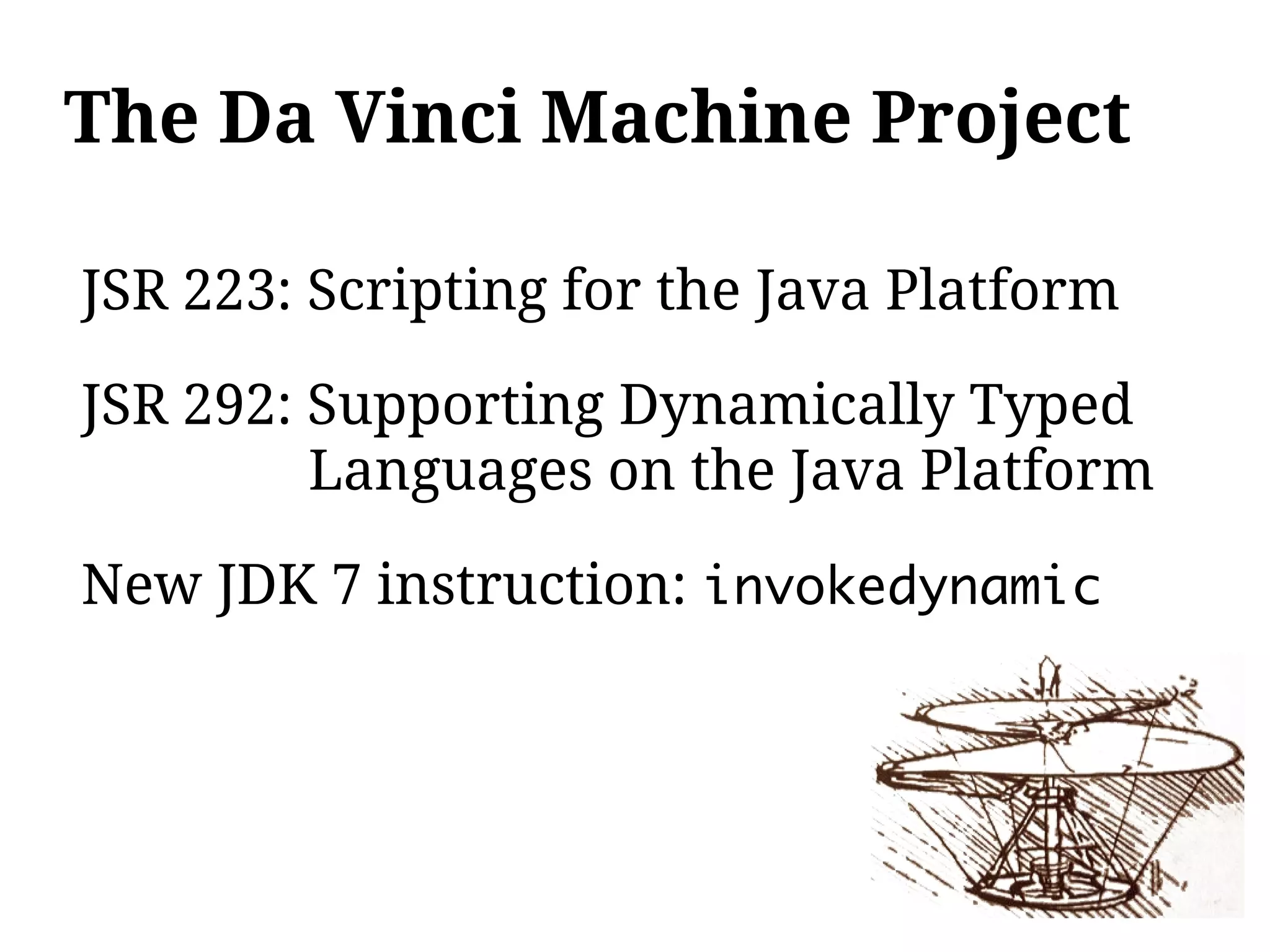 The Da Vinci Machine Project

JSR 223: Scripting for the Java Platform

JSR 292: Supporting Dynamically Typed
         Languages on the Java Platform

New JDK 7 instruction: invokedynamic
 
