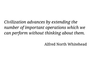 Civilization advances by extending the
number of important operations which we
can perform without thinking about them.

                   Alfred North Whitehead
 
