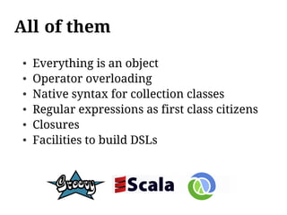 All of them
●   Everything is an object
●   Operator overloading
●   Native syntax for collection classes
●   Regular expressions as first class citizens
●   Closures
●   Facilities to build DSLs
 