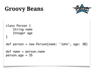 Groovy Beans

class Person {
    String name
    Integer age
}

def person = new Person(name: 'John', age: 30)

def name = person.name
person.age = 35
 