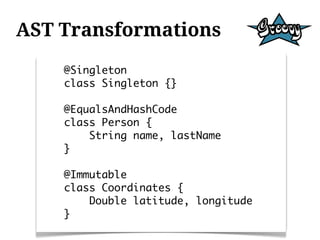 AST Transformations
    @Singleton
    class Singleton {}

    @EqualsAndHashCode
    class Person {
        String name, lastName
    }

    @Immutable
    class Coordinates {
        Double latitude, longitude
    }
 