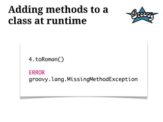 Adding methods to a
class at runtime


   4.toRoman()

   ERROR
   groovy.lang.MissingMethodException
 