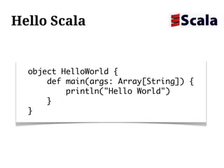 Hello Scala


  object HelloWorld {
      def main(args: Array[String]) {
          println("Hello World")
      }
  }
 