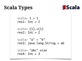 Scala Types

     scala> 1 + 1
     res1: Int = 2

     scala> (1).+(1)
     res2: Int = 2

     scala> "a" + "b"
     res3: java.lang.String = ab

     scala> "abc".size
     res4: Int = 3
 