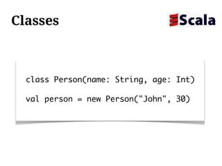 Classes



  class Person(name: String, age: Int)

  val person = new Person("John", 30)
 