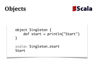 Objects


   object Singleton {
       def start = println("Start")
   }

   scala> Singleton.start
   Start
 