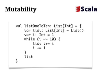 Mutability

   val listOneToTen: List[Int] = {
       var list: List[Int] = List()
       var i: Int = 1
       while (i <= 10) {
           list :+= i
           i += 1
       }
       list
   }
 