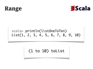 Range


  scala> println(listOneToTen)
  List(1, 2, 3, 4, 5, 6, 7, 8, 9, 10)



          (1 to 10) toList
 