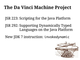 The Da Vinci Machine Project

JSR 223: Scripting for the Java Platform

JSR 292: Supporting Dynamically Typed
         Languages on the Java Platform

New JDK 7 instruction: invokedynamic
 
