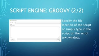 SCRIPT ENGINE: GROOVY (2/2)
Specify the file
location of the script
or simply type in the
script on the script
text window.
 