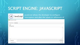 SCRIPT ENGINE: JAVASCRIPT
JavaScript allows the developer to configure interceptors and
alter the values or references of particular properties in a script.
 