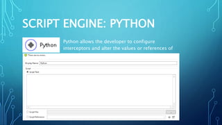 SCRIPT ENGINE: PYTHON
Python allows the developer to configure interceptors and alter the
values or references of particular properties in a script.
 
