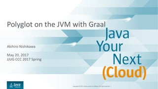 Copyright	©	2017,	Oracle	and/or	its	affiliates.	All	rights	reserved.		|
Polyglot	on	the	JVM	with	Graal
Akihiro Nishikawa
May 20, 2017
JJUG	CCC	2017	Spring
 