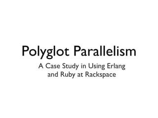 Polyglot Parallelism
  A Case Study in Using Erlang
    and Ruby at Rackspace
 
