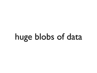 huge blobs of data
 