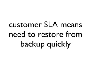 customer SLA means
need to restore from
   backup quickly
 