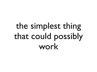 the simplest thing
that could possibly
       work
 