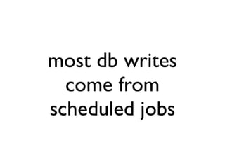 most db writes
  come from
scheduled jobs
 