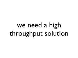 we need a high
throughput solution
 