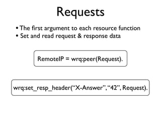 Requests
• The ﬁrst argument to each resource function
• Set and read request & response data

        RemoteIP = wrq:peer(Request).



wrq:set_resp_header(“X-Answer”, “42”, Request).
 