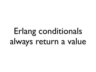 Erlang conditionals
always return a value
 