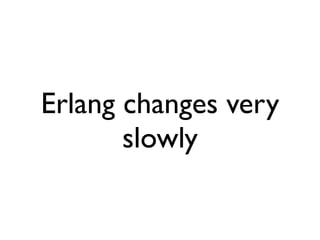 Erlang changes very
       slowly
 