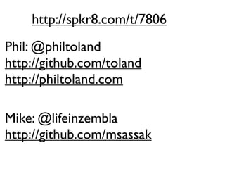 http://spkr8.com/t/7806
Phil: @philtoland
http://github.com/toland
http://philtoland.com

Mike: @lifeinzembla
http://github.com/msassak
 